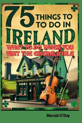 75 Things to Do In Ireland: What to Do When You VIsit the Emerald Isle; Irish Museums, Castles, Pubs, Parks, Festivals and More by O'Day, Maraid