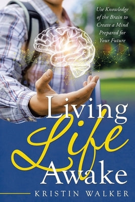 Living Life Awake: Use Knowledge of the Brain to Create a Mind Prepared for Your Future by Walker, Kristin