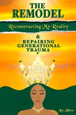 The Remodel: Reconstructing My Reality & Repairing Generational Trauma by A'Llure, Lex