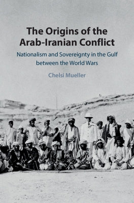 The Origins of the Arab-Iranian Conflict: Nationalism and Sovereignty in the Gulf Between the World Wars by Mueller, Chelsi