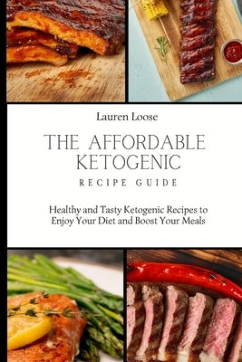 The Affordable Ketogenic Recipe Guide: Healthy and Tasty Ketogenic Recipes to Enjoy Your Diet and Boost Your Meals by Loose, Lauren