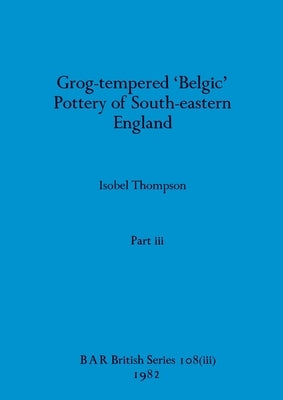 Grog-tempered 'Belgic' Pottery of South-eastern England, Part iii by Thompson, Isobel