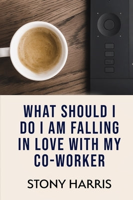 What Should I Do? I'm Falling in Love with a Co-worker by Harris, Stony