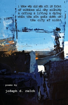 I Know Why Old Men Sit In Front Of Windows All Day Sighing & Crying & Living & Dying When The Sun Goes Down On The City At Night by Reich, Joseph D.