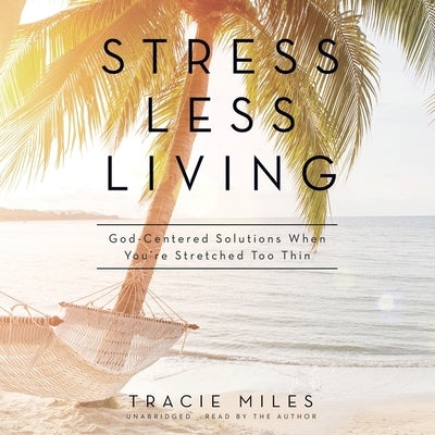 Stress Less Living: God-Centered Solutions When You're Stretched Too Thin by Miles, Tracie