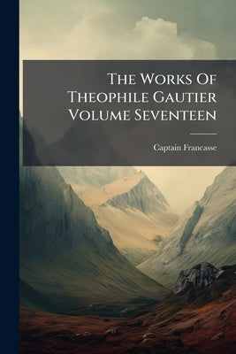 The Works Of Theophile Gautier Volume Seventeen by Francasse, Captain