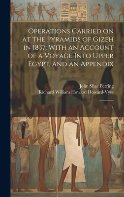 Operations Carried on at the Pyramids of Gizeh in 1837: With an Account of a Voyage Into Upper Egypt, and an Appendix: 1 by Howard-Vyse, Richard William Howard