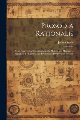 Prosodia Rationalis: Or, an Essay Towards Establishing the Melody and Measure of Speech, to Be Expressed and Perpetuated by Peculiar Symbol by Steele, Joshua