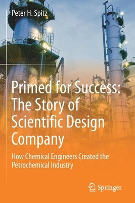 Primed for Success: The Story of Scientific Design Company: How Chemical Engineers Created the Petrochemical Industry by Spitz, Peter H.