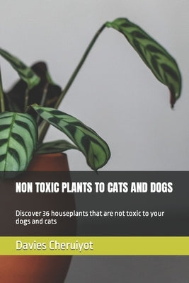 Non Toxic Plants to Cats and Dogs: Discover 36 houseplants that are not toxic to your dogs and cats by Cheruiyot, Davies