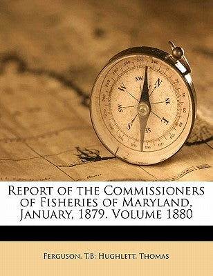 Report of the Commissioners of Fisheries of Maryland, January, 1879. Volume 1880 by Ferguson, T. B. Hughlett Thomas