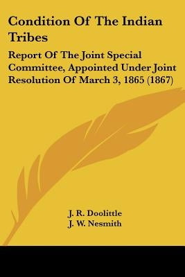 Condition Of The Indian Tribes: Report Of The Joint Special Committee, Appointed Under Joint Resolution Of March 3, 1865 (1867) by Doolittle, J. R.