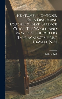 The Stumbling-stone, Or, A Discourse Touching That Offence Which The World And Worldly Church Do Take Against Christ Himself [&c.] by Dell, William