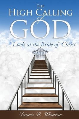 The High Calling of God: A Look at The Bride of Christ by Wharton, Dennis Ross