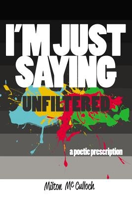 I'm Just Saying, UNFILTERED: A Poetic Prescription by McCulloch, Milton