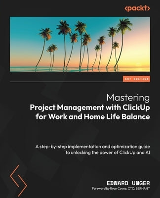 Mastering Project Management with ClickUp for Work and Home Life Balance: A step-by-step implementation and optimization guide to unlocking the power by Unger, Edward