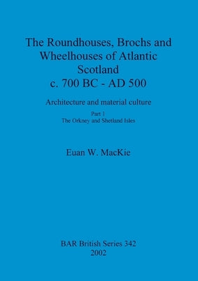 The Roundhouses, Brochs and Wheelhouses of Atlantic Scotland c. 700 BC - AD 500: Architecture and material culture. Part 1 - The Orkney and Shetland I by MacKie, Euan W.
