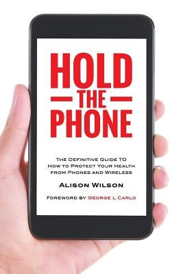 Hold The Phone: The definitive guide to how to protect your health from phones and wireless by Wilson, Alison