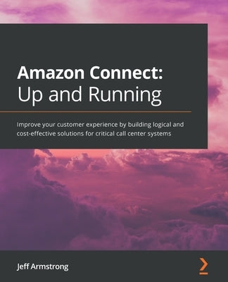 Amazon Connect - Up and Running: Improve your customer experience by building logical and cost-effective solutions for critical call center systems by Armstrong, Jeff