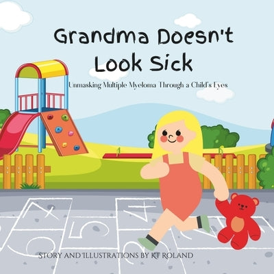 Grandma Doesn't Look Sick: Unmasking Multiple Myeloma Through a Child's Eyes by Roland, Kt