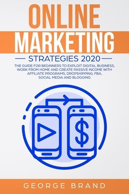Online Marketing Strategies 2020: The Guide for Beginners to Exploit Digital Business, Work from Home and Create Passive Income with Affiliate Program by Brand, George
