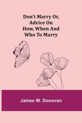 Don't Marry or, Advice on How, When and Who to Marry by W. Donovan, James