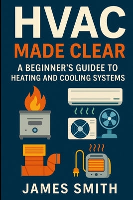 HVAC Made Clear: A Beginner's Guide to Heating and Cooling Systems by Smith, James