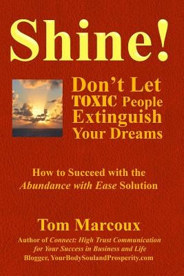 Shine! Don't Let Toxic People Extinguish Your Dreams: How to Succeed with the Abundance with Ease Solution by Marcoux, Tom