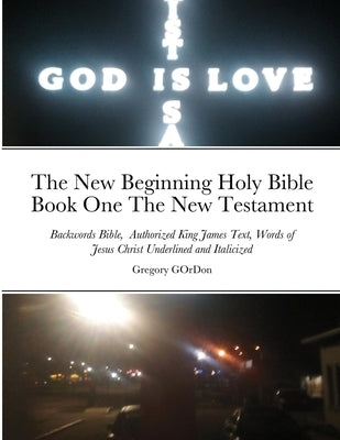 The New Beginning Holy Bible Book One The New Testament: Backwords Bible, Authorized King James Text, Words of Jesus Christ Underlined and Italicized by Gordon, Gregory
