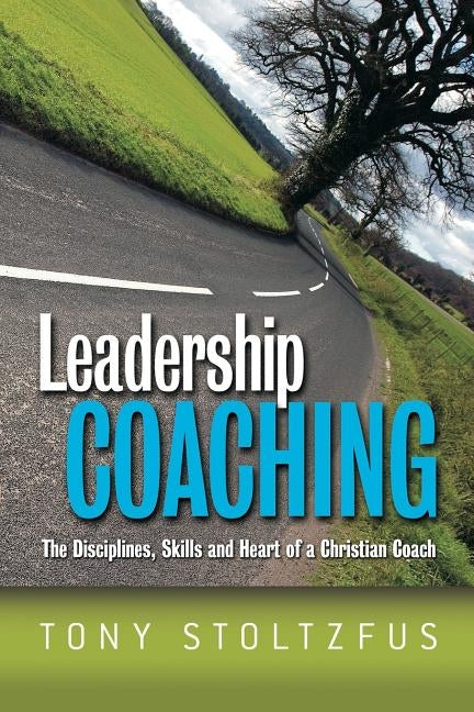 Leadership Coaching: The Disciplines, Skills, and Heart of a Christian Coach by Stoltzfus, Tony