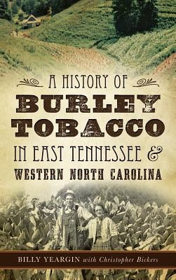 A History of Burley Tobacco in East Tennessee & Western North Carolina by Yeargin, Billy