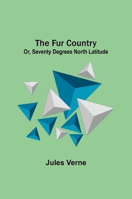 The Fur Country: Or, Seventy Degrees North Latitude by Verne, Jules