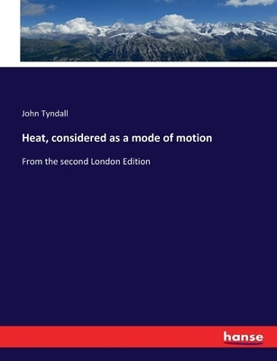 Heat, considered as a mode of motion: From the second London Edition by Tyndall, John