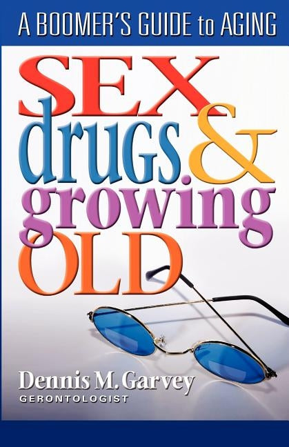 Sex, Drugs and Growing Old: A Boomer's Guide to Aging by Garvey, Dennis M.