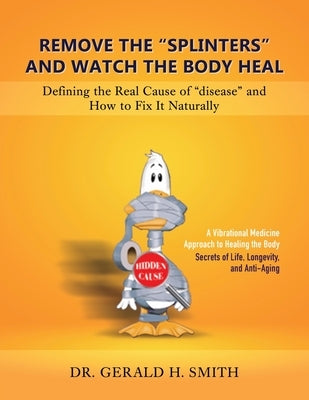 Remove the "Splinters" and Watch the Body Heal: Defining the Real Cause of "Disease" and How to Fix it Naturally by Smith, Gerald H.