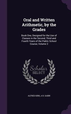 Oral and Written Arithmetic, by the Grades: Book One, Designed for the Use of Classes in the Second, Third and Fourth Years of the Public School Cours by Kirk, Alfred