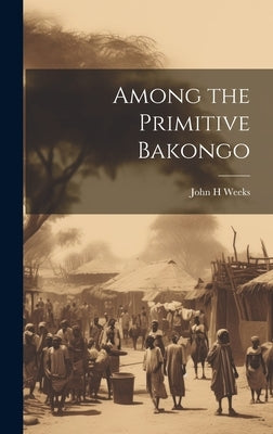 Among the Primitive Bakongo by H, Weeks John