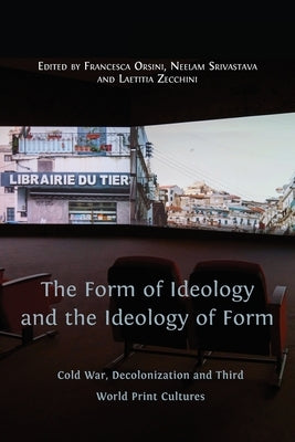 The Form of Ideology and the Ideology of Form: Cold War, Decolonization and Third World Print Cultures by Orsini, Francesca