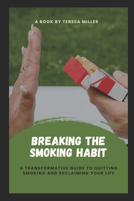 Breaking The Smoking Habit: A transformative guide to quitting smoking and reclaiming your life by Miller, Teresa