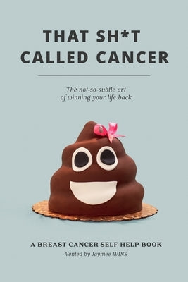 That Sh*t Called Cancer: The Not-So-Subtle Art Of Winning Your Life Back by Wins, Jaymee