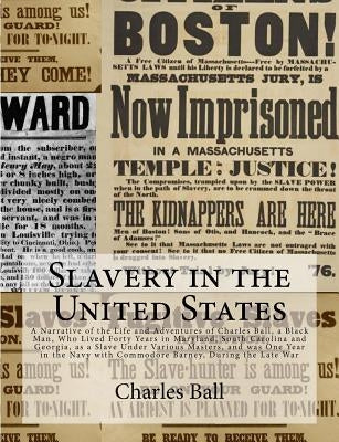 Slavery in the United States: A Narrative of the Life and Adventures of Charles Ball, a Black Man, Who Lived Forty Years in Maryland, South Carolina by Ball, Charles