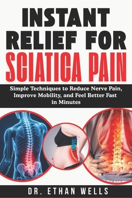Instant Relief for Sciatica Pain [2026]: Simple Techniques to Reduce Nerve Pain, Improve Mobility, and Feel Better Fast In Minutes by Wells, Ethan