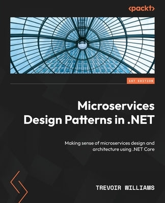 Microservices Design Patterns in .NET: Making sense of microservices design and architecture using .NET Core by Williams, Trevoir