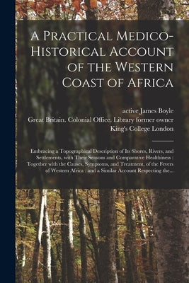 A Practical Medico-historical Account of the Western Coast of Africa [electronic Resource]: Embracing a Topographical Description of Its Shores, River by Boyle, James Active 1831