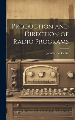 Production and Direction of Radio Programs by Carlile, John Snyder