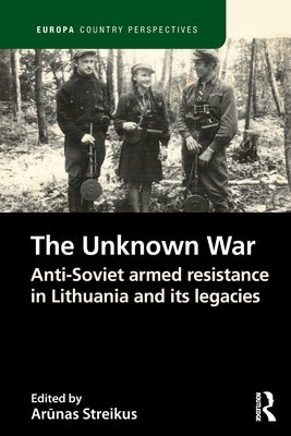 The Unknown War: Anti-Soviet armed resistance in Lithuania and its legacies by Streikus, Arūnas