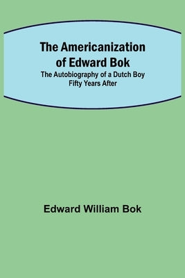 The Americanization of Edward Bok; The Autobiography of a Dutch Boy Fifty Years After by William Bok, Edward