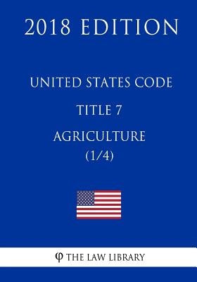United States Code - Title 7 - Agriculture (1/4) (2018 Edition) by The Law Library