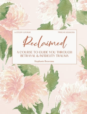 Reclaimed: A Course To Guide You Through Betrayal & Infidelity Trauma by Broersma, Stephanie