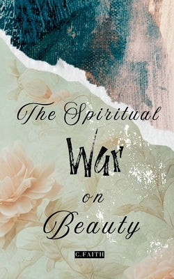 The Spiritual War on Beauty by Faith, C.